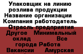 Упаковщик на линию розлива продукции › Название организации ­ Компания-работодатель › Отрасль предприятия ­ Другое › Минимальный оклад ­ 23 000 - Все города Работа » Вакансии   . Амурская обл.,Архаринский р-н